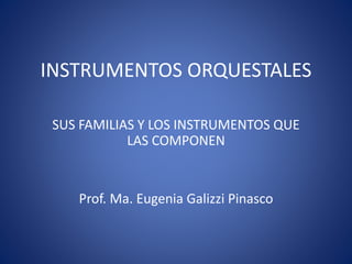 INSTRUMENTOS ORQUESTALES
SUS FAMILIAS Y LOS INSTRUMENTOS QUE
LAS COMPONEN
Prof. Ma. Eugenia Galizzi Pinasco
 