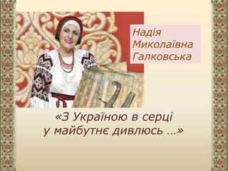Надія
Миколаївна
Галковська
«З Україною в серці
у майбутнє дивлюсь …»
 