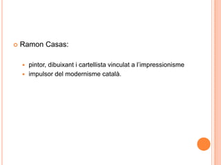 Ramon Casas:,[object Object],pintor, dibuixant i cartellistavinculat a l’impressionisme,[object Object],impulsor del modernismecatalà. ,[object Object]
