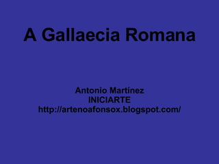 A Gallaecia Romana Antonio Martínez INICIARTE http://artenoafonsox.blogspot.com/ 