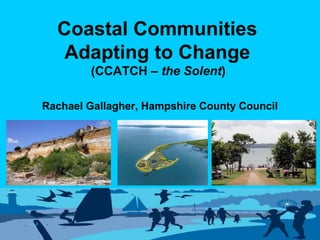 Coastal Communities  Adapting to Change  (CCATCH –  the Solent )   Rachael Gallagher, Hampshire County Council 