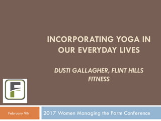 INCORPORATING YOGA IN
OUR EVERYDAY LIVES
DUSTI GALLAGHER, FLINT HILLS
FITNESS
2017 Women Managing the Farm ConferenceFebruary 9th
 