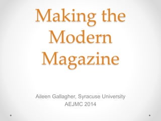 Making the
Modern
Magazine
Aileen Gallagher, Syracuse University
AEJMC 2014
 
