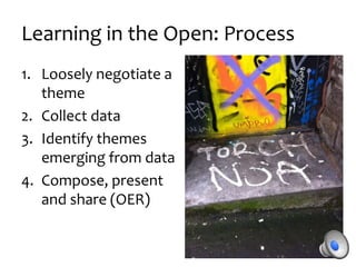 Learning in the Open: Process
1. Loosely negotiate a
theme
2. Collect data
3. Identify themes
emerging from data
4. Compose, present
and share (OER)
 