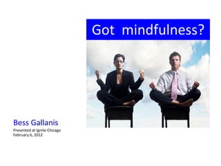 Got mindfulness?




Bess Gallanis
Presented at Ignite Chicago
February 6, 2012
 