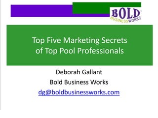 Top Five Marketing Secrets
of Successful Pool Professionals

               Deborah Gallant
             Bold Business Works
          dg@boldbusinessworks.com
 