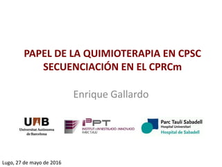 PAPEL DE LA QUIMIOTERAPIA EN CPSC
SECUENCIACIÓN EN EL CPRCm
Enrique Gallardo
Lugo, 27 de mayo de 2016
 