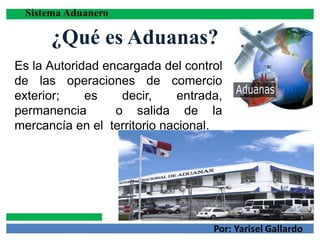 ¿Qué es Aduanas?
Es la Autoridad encargada del control
de las operaciones de comercio
exterior; es decir, entrada,
permanencia o salida de la
mercancía en el territorio nacional.
 