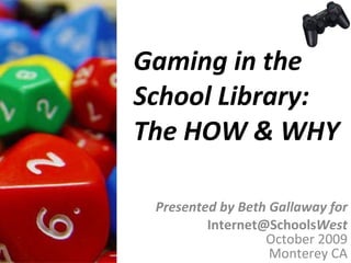 Gaming in the  School Library: The HOW & WHY Presented by Beth Gallaway for [email_address] West October 2009 Monterey CA 
