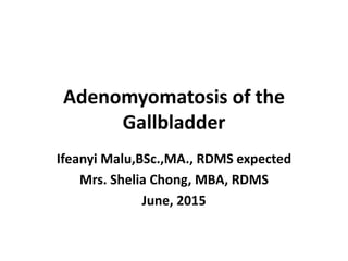 Adenomyomatosis of the
Gallbladder
Ifeanyi Malu,BSc.,MA., RDMS expected
Mrs. Shelia Chong, MBA, RDMS
June, 2015
 