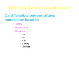 Can differentiate between gallstone
complications based on:
• History
• Examination
• Blood tests
• FBC
• LFT
• CRP
• Clotting
• Amylase
Which Gallstone Complication?
 