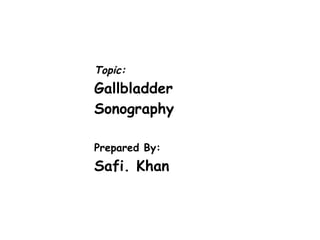 Topic:
Gallbladder
Sonography
Prepared By:
Safi. Khan
 