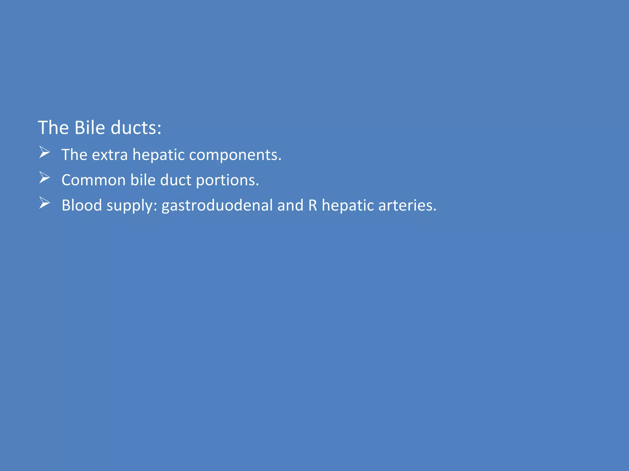 The Bile ducts:
 The extra hepatic components.
 Common bile duct portions.
 Blood supply: gastroduodenal and R hepatic arteries.
 