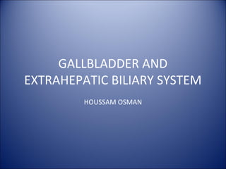 GALLBLADDER AND
EXTRAHEPATIC BILIARY SYSTEM
HOUSSAM OSMAN
 