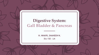 Digestive System:
Gall Bladder & Pancreas
H. NHAYR, SHAHEEN N.
Bio 158 - LM
 