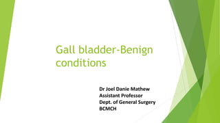 Gall bladder-Benign
conditions
Dr Joel Danie Mathew
Assistant Professor
Dept. of General Surgery
BCMCH
 