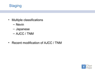 Staging
• Multiple classifications
– Nevin
– Japanese
– AJCC / TNM
• Recent modification of AJCC / TNM
 