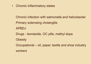 • Chronic inflammatory states
Chronic infection with salmonella and helicobacter
Primary sclerosing cholangitis
APBDJ
Drugs : Isoniazide, OC pills, methyl dopa
Obesity
Occupational – oil, paper, textile and shoe industry
workers
.
 