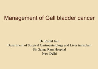 Management of Gall bladder cancer
Dr. Romil Jain
Department of Surgical Gastroenterology and Liver transplant
Sir Ganga Ram Hospital
New Delhi
 