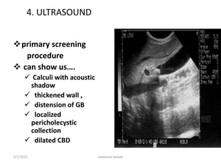 2/1/2023 mahteme bekele
4. ULTRASOUND
primary screening
procedure
 can show us….
 Calculi with acoustic
shadow
 thickened wall ,
 distension of GB
 localized
pericholecystic
collection
 dilated CBD
 