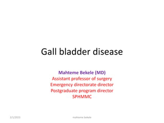 Gall bladder disease
Mahteme Bekele (MD)
Assistant professor of surgery
Emergency directorate director
Postgraduate program director
SPHMMC
2/1/2023 mahteme bekele
 
