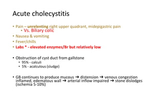 Acute cholecystitis
• Pain – unrelenting right upper quadrant, midepigastric pain
• Vs. Biliary colic
• Nausea & vomiting
...