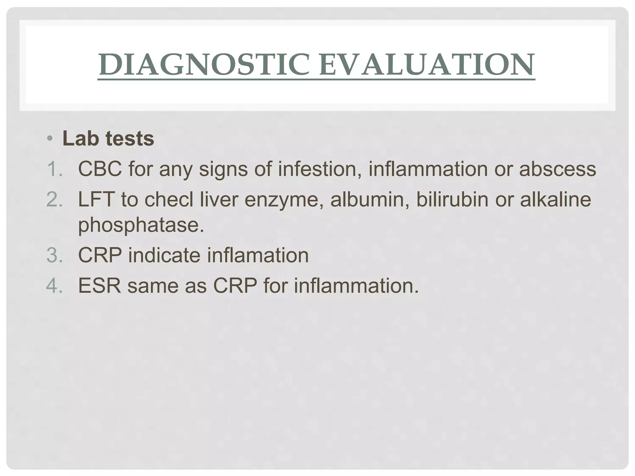 DIAGNOSTIC EVALUATION
• Lab tests
1. CBC for any signs of infestion, inflammation or abscess
2. LFT to checl liver enzyme, albumin, bilirubin or alkaline
phosphatase.
3. CRP indicate inflamation
4. ESR same as CRP for inflammation.
 