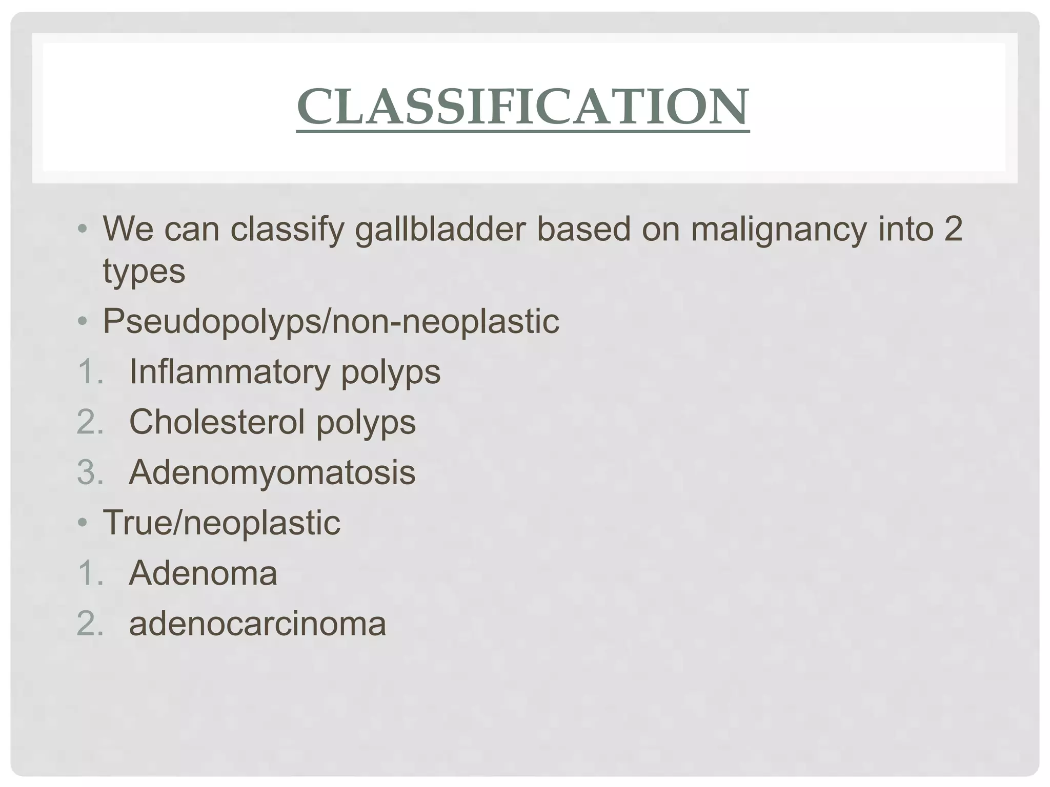 CLASSIFICATION
• We can classify gallbladder based on malignancy into 2
types
• Pseudopolyps/non-neoplastic
1. Inflammatory polyps
2. Cholesterol polyps
3. Adenomyomatosis
• True/neoplastic
1. Adenoma
2. adenocarcinoma
 