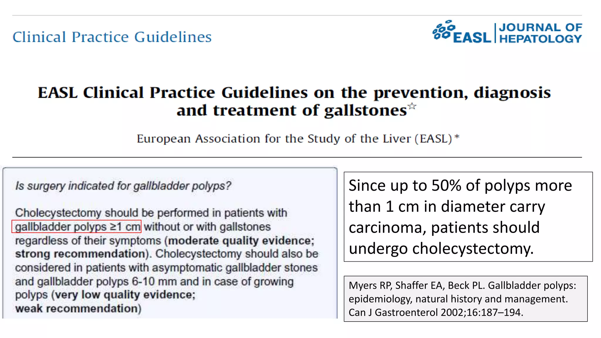 Since up to 50% of polyps more
than 1 cm in diameter carry
carcinoma, patients should
undergo cholecystectomy.
Myers RP, Shaffer EA, Beck PL. Gallbladder polyps:
epidemiology, natural history and management.
Can J Gastroenterol 2002;16:187–194.
 