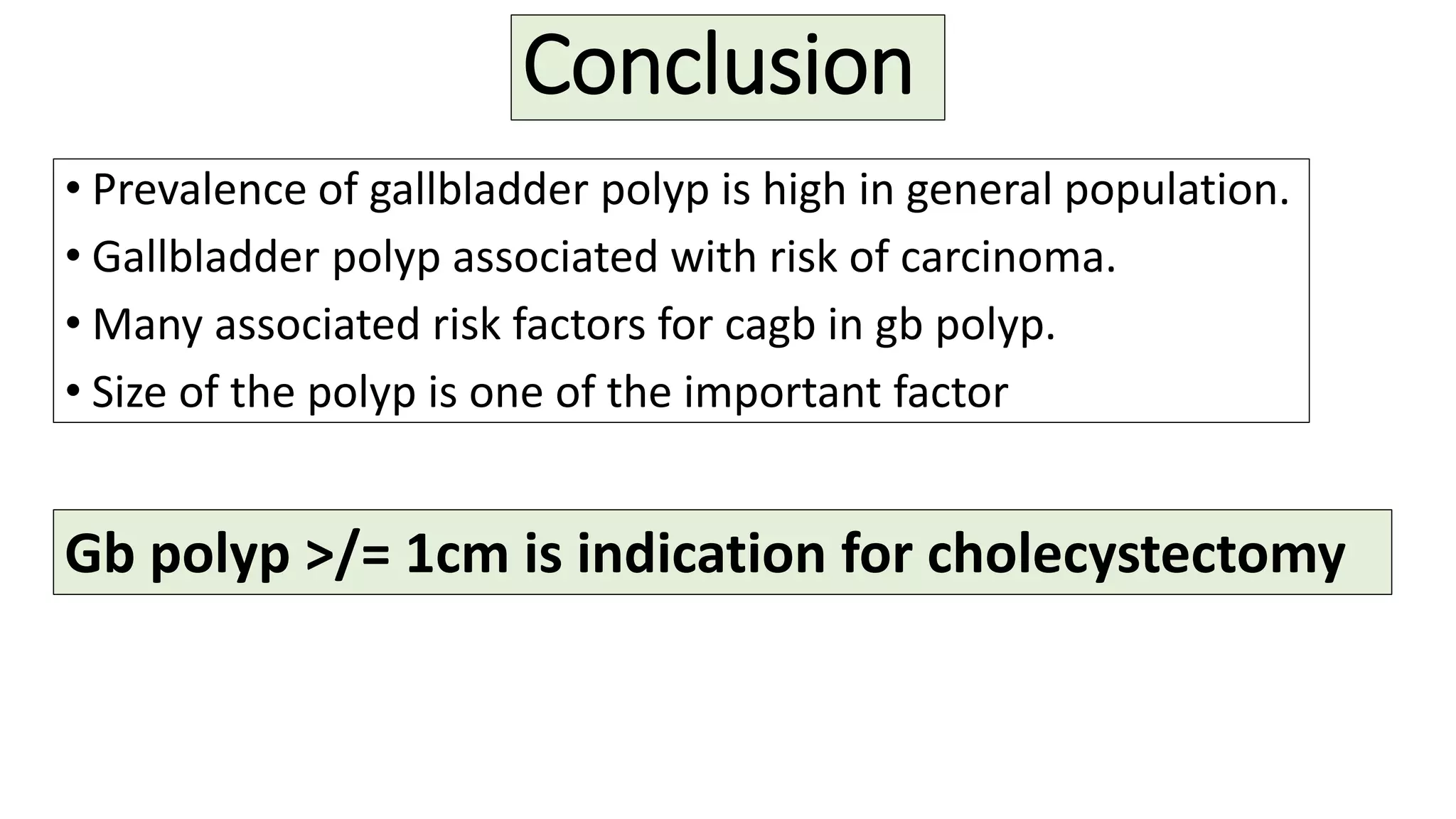 Conclusion
• Prevalence of gallbladder polyp is high in general population.
• Gallbladder polyp associated with risk of carcinoma.
• Many associated risk factors for cagb in gb polyp.
• Size of the polyp is one of the important factor
Gb polyp >/= 1cm is indication for cholecystectomy
 