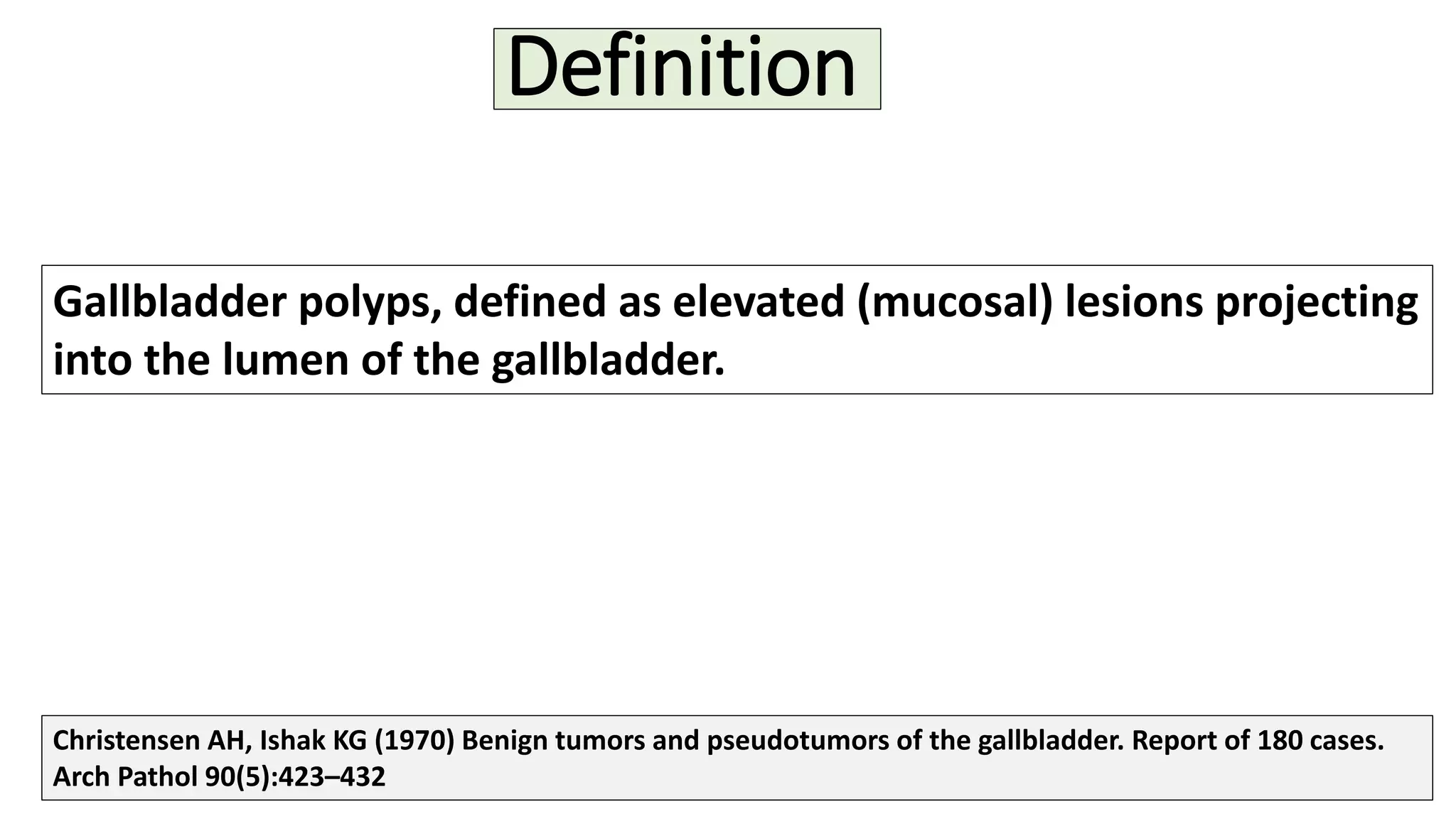 Definition
Gallbladder polyps, defined as elevated (mucosal) lesions projecting
into the lumen of the gallbladder.
Christensen AH, Ishak KG (1970) Benign tumors and pseudotumors of the gallbladder. Report of 180 cases.
Arch Pathol 90(5):423–432
 