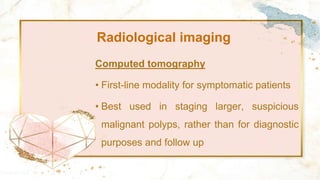 Radiological imaging
Computed tomography
• First-line modality for symptomatic patients
• Best used in staging larger, suspicious
malignant polyps, rather than for diagnostic
purposes and follow up
 