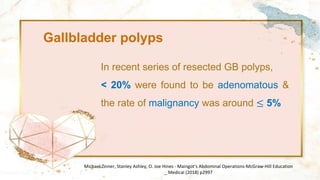 Gallbladder polyps
In recent series of resected GB polyps,
< 20% were found to be adenomatous &
the rate of malignancy was around ≤ 5%
Michael Zinner, Stanley Ashley, O. Joe Hines - Maingot’s Abdominal Operations-McGraw-Hill Education
_ Medical (2018) p2997
 