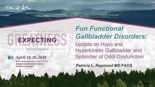Fun Functional
Gallbladder Disorders:
Update on Hypo and
Hyperkinetic Gallbladder and
Sphincter of Oddi Dysfunction
Patricia L. Raymond MD FACG
 