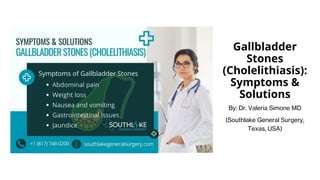 Gallbladder
Stones
(Cholelithiasis):
Symptoms &
Solutions
By: Dr. Valeria Simone MD
(Southlake General Surgery,
Texas, USA)
 