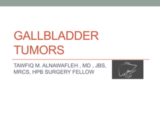 GALLBLADDER
TUMORS
TAWFIQ M. ALNAWAFLEH , MD , JBS,
MRCS, HPB SURGERY FELLOW
 