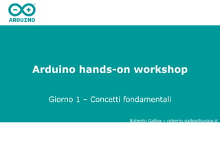 Arduino hands-on workshop
Giorno 1 – Concetti fondamentali
Roberto Gallea – roberto.gallea@unipa.it
 