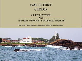 Galle fort
                 CeYloN
          a differeNt view
                 aNd
a stroll throuGh the Cobbled streets

An UNESCO Heritage Site – Commenced in 1588 by the Portuguese
 