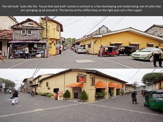 The old Kade` looks like the ‘house that Jack built’ stands in contrast to a fast developing and modernising row of cafes that
               are springing up all around it. The barista at the coffee shop on the right puts out a fine cuppa!
 
