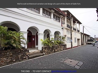 Wall to wall architectural variation and design all a part of the charm of Galle Fort.




     THE END - TO VISIT CONTACT guardiancap@gmail.com
 