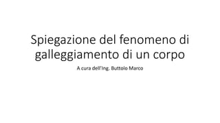 Spiegazione del fenomeno di
galleggiamento di un corpo
A cura dell’Ing. Buttolo Marco
 