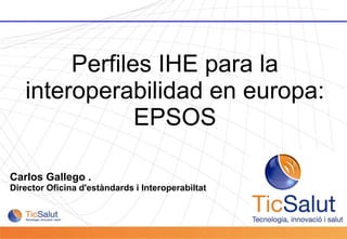 Perfiles IHE para la
           interoperabilidad en europa:
                       EPSOS

  Carlos Gallego .
  Director Oficina d'estàndards i Interoperabiltat




Pàgina 1
 