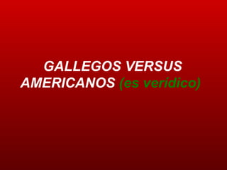 GALLEGOS VERSUS AMERICANOS  (es verídico)   