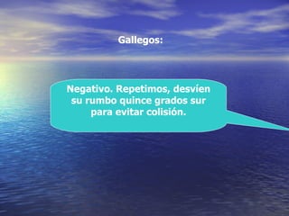 Negativo. Repetimos, desvíen su rumbo quince grados sur para evitar colisión. Gallegos: 