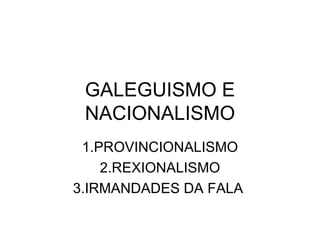 GALEGUISMO E NACIONALISMO 1.PROVINCIONALISMO 2.REXIONALISMO 3.IRMANDADES DA FALA  