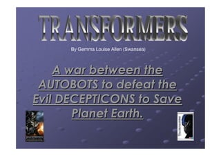 By Gemma Louise Allen (Swansea)



    A war between the
 AUTOBOTS to defeat the
Evil DECEPTICONS to Save
       Planet Earth.
 