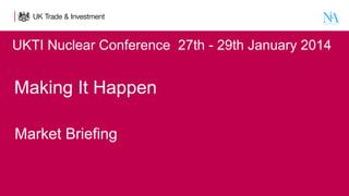 UKTI Nuclear Conference  27th - 29th January 2014

Making It Happen
 

Market Briefing

 