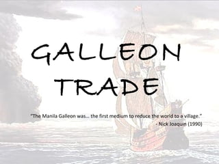 GALLEON
TRADE
“The Manila Galleon was… the first medium to reduce the world to a village.”
- Nick Joaquin (1990)
 