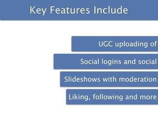 Key Features Include


                UGC uploading of

           Social logins and social

       Slideshows with moderation

        Liking, following and more
 