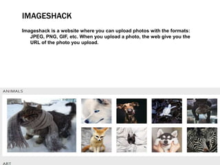 IMAGESHACK
Imageshack is a website where you can upload photos with the formats:
JPEG, PNG, GIF, etc. When you upload a photo, the web give you the
URL of the photo you upload.
 